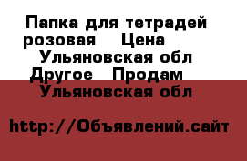 Папка для тетрадей (розовая) › Цена ­ 150 - Ульяновская обл. Другое » Продам   . Ульяновская обл.